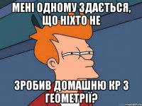 мені одному здається, що ніхто не зробив домашню кр з геометрії?