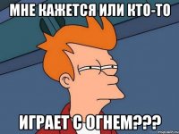 мне кажется или кто-то играет с огнем???