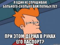 я один не спрашиваю больного-сколько вам полных лет при этом держа в руках его паспорт?