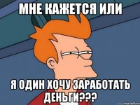 мне кажется или я один хочу заработать деньги???