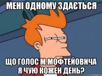 мені одному здається що голос м.мофтейовича я чую кожен день?