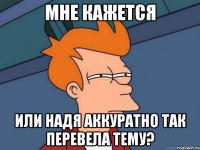 мне кажется или надя аккуратно так перевела тему?