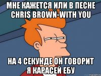 мне кажется или в песне chris brown-with you на 4 секунде он говорит я карасей ебу