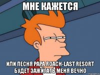 мне кажется или песня papa roach-last resort будет зажигать меня вечно