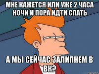 мне кажется или уже 2 часа ночи и пора идти спать а мы сейчас залипнем в вк?