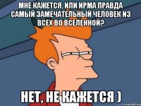 мне кажется, или ирма правда самый замечательный человек из всех во вселенной? нет, не кажется )