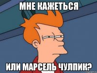 мне кажеться или марсель чулпик?