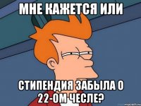 мне кажется или стипендия забыла о 22-ом чесле?