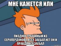 мне кажется или пиздюк траханный из серопердунова всех заебал.нет он и правда все заебал