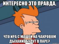 интересно это правда, что ира с машей на чакровом дыхание будут в паре?