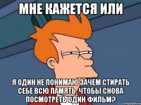 мне кажется или я один не понимаю зачем стирать себе всю память, чтобы снова посмотреть один фильм?