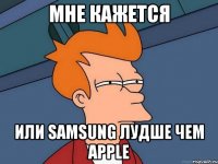 мне кажется или samsung лудше чем apple