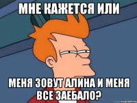 мне кажется или меня зовут алина и меня все заебало?