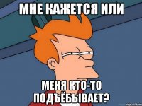 мне кажется или меня кто-то подъёбывает?