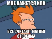 мне кажется или все считают матвея строгим?