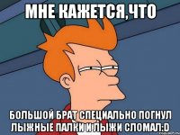 мне кажется,что большой брат специально погнул лыжные палки и лыжи сломал:d