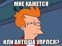 мне кажется или антоша упрлся?