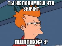 ты же понимаеш что значит пшлтнхй? :р