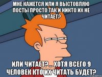 мне кажется или я выстовляю посты просто так и никто их не читает? или читает?... хотя всего 9 человек кто их читать будет?