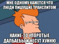 мне одному кажется что люди пишущие транслитом какие-то упоротые далбаебы и несут хуйню