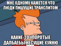 мне одному кажется что люди пишущие транслитом какие-то упоротые далбаебы несущие хуйню