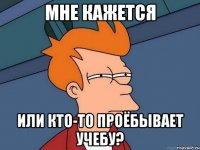 мне кажется или кто-то проёбывает учебу?