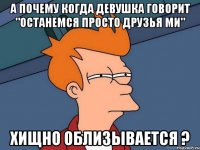 а почему когда девушка говорит "останемся просто друзья ми" хищно облизывается ?