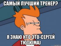 самый лучший тренер? я знаю кто это-сергей тютюма)