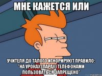 мне кажется или учителя до талого игнорируют правило: "на уроках (парах) телефонами пользоваться запрещено"