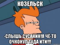 козельск -слышь,сусанин!я чё-то очконул туда ити!!!