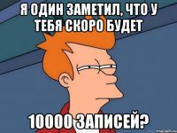 я один заметил, что у тебя скоро будет 10000 записей?