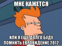 мне кажется или я еще долго буду помнить евровидение 2012