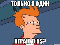 только я один играю в bs?