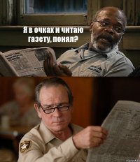 Я в очках и читаю газету, понял? 