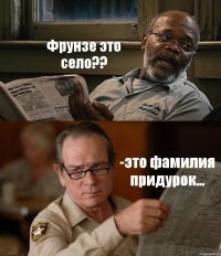 Фрунзе это село?? -это фамилия придурок...