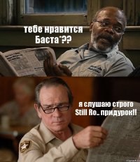 тебе нравится Баста*?? я слушаю строго Still Ro.. придурок!!