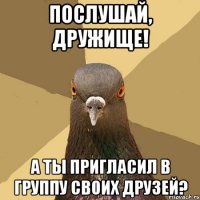 послушай, дружище! а ты пригласил в группу своих друзей?