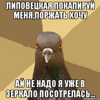 липовецкая покапируй меня,поржать хочу ай не надо я уже в зеркало посотрелась...