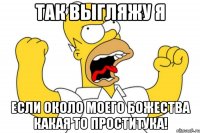 так выгляжу я если около моего божества какая то проститука!