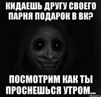 кидаешь другу своего парня подарок в вк? посмотрим как ты проснешься утром...