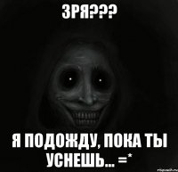 зря??? я подожду, пока ты уснешь... =*