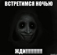 встретимся ночью жди!!!