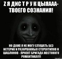 z я дис т р у к цыяааа- твоего сознания! но даже я не могу слушать без истерик и разорванных стереотипов и шаблонов - проект бригада жестокого романтика!!!