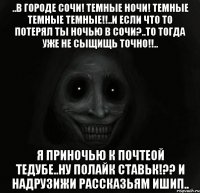 ..в городе сочи! темные ночи! темные темные темные!!..и если что то потерял ты ночью в сочи?..то тогда уже не сыщищь точно!!.. я приночью к почтеой тедубе..ну полайк ставьк!?? и надрузижи рассказьям ишип..