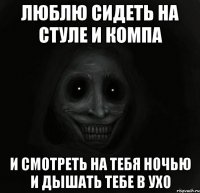 люблю сидеть на стуле и компа и смотреть на тебя ночью и дышать тебе в ухо