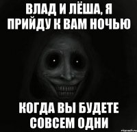 влад и лёша, я прийду к вам ночью когда вы будете совсем одни