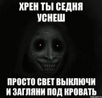 хрен ты седня уснеш просто свет выключи и загляни под кровать