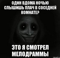 один вдома ночью слышишь плач в соседней комнате? это я смотрел мелодраммы