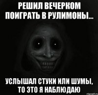 решил вечерком поиграть в рулимоны... услышал стуки или шумы, то это я наблюдаю