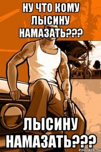 ну что кому лысину намазать??? лысину намазать???